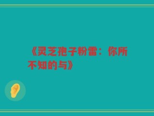 《灵芝孢子粉雷：你所不知的与》