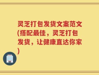 灵芝打包发货文案范文(搭配最佳，灵芝打包发货，让健康直达你家)