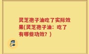 灵芝孢子油吃了实际效果(灵芝孢子油：吃了有哪些功效？)