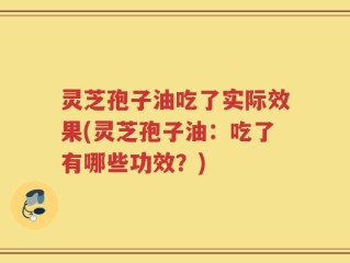 灵芝孢子油吃了实际效果(灵芝孢子油：吃了有哪些功效？)