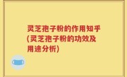 灵芝孢子粉的作用知乎(灵芝孢子粉的功效及用途分析)