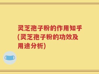 灵芝孢子粉的作用知乎(灵芝孢子粉的功效及用途分析)