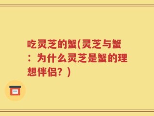 吃灵芝的蟹(灵芝与蟹：为什么灵芝是蟹的理想伴侣？)