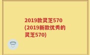 2019款灵芝570(2019新款优秀的灵芝570)