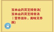 玉米山药灵芝排骨汤(玉米山药灵芝排骨汤 ｜营养滋补，美味又养颜)