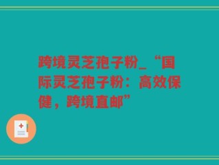 跨境灵芝孢子粉_“国际灵芝孢子粉：高效保健，跨境直邮”
