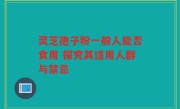 灵芝孢子粉一般人能否食用 探究其适用人群与禁忌