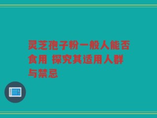 灵芝孢子粉一般人能否食用 探究其适用人群与禁忌