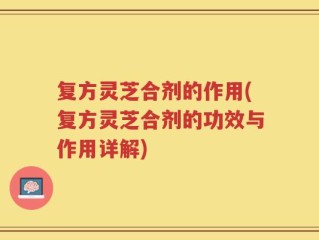 复方灵芝合剂的作用(复方灵芝合剂的功效与作用详解)