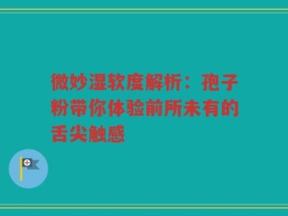 微妙湿软度解析：孢子粉带你体验前所未有的舌尖触感