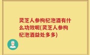 灵芝人参枸杞泡酒有什么功效呢(灵芝人参枸杞泡酒益处多多)