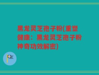 黑龙灵芝孢子粉(重塑健康：黑龙灵芝孢子粉神奇功效解密)
