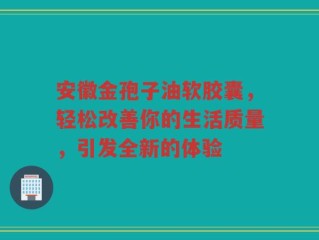 安徽金孢子油软胶囊，轻松改善你的生活质量，引发全新的体验