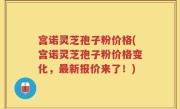宫诺灵芝孢子粉价格(宫诺灵芝孢子粉价格变化，最新报价来了！)