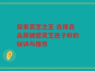 探索灵芝之王 选择高品质破壁灵芝孢子粉的秘诀与推荐