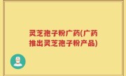 灵芝孢子粉广药(广药推出灵芝孢子粉产品)