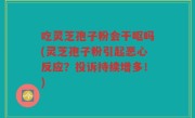 吃灵芝孢子粉会干呕吗(灵芝孢子粉引起恶心反应？投诉持续增多！)
