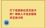 打了疫苗能吃灵芝孢子粉？哪类人不适合服用灵芝孢子粉