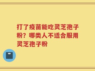 打了疫苗能吃灵芝孢子粉？哪类人不适合服用灵芝孢子粉