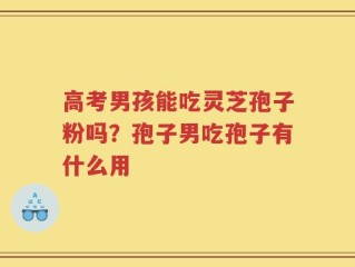 高考男孩能吃灵芝孢子粉吗？孢子男吃孢子有什么用