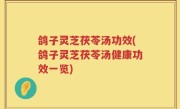 鸽子灵芝茯苓汤功效(鸽子灵芝茯苓汤健康功效一览)