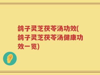 鸽子灵芝茯苓汤功效(鸽子灵芝茯苓汤健康功效一览)