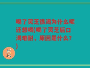 喝了灵芝很渴为什么呢还想喝(喝了灵芝后口渴难耐，原因是什么？)