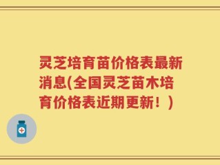 灵芝培育苗价格表最新消息(全国灵芝苗木培育价格表近期更新！)