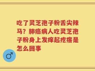 吃了灵芝孢子粉舌尖辣马？肺癌病人吃灵芝孢子粉身上发痒起疙瘩是怎么回事