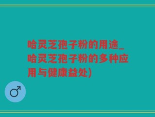 哈灵芝孢子粉的用途_哈灵芝孢子粉的多种应用与健康益处)