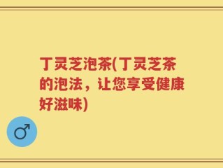 丁灵芝泡茶(丁灵芝茶的泡法，让您享受健康好滋味)