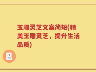 玉雕灵芝文案简短(精美玉雕灵芝，提升生活品质)