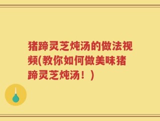猪蹄灵芝炖汤的做法视频(教你如何做美味猪蹄灵芝炖汤！)