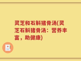 灵芝和石斛猪骨汤(灵芝石斛猪骨汤：营养丰富，助健康)