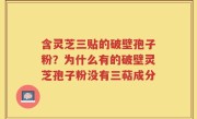 含灵芝三贴的破壁孢子粉？为什么有的破壁灵芝孢子粉没有三萜成分