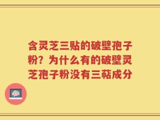 含灵芝三贴的破壁孢子粉？为什么有的破壁灵芝孢子粉没有三萜成分