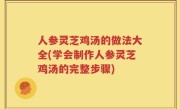 人参灵芝鸡汤的做法大全(学会制作人参灵芝鸡汤的完整步骤)