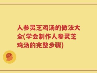 人参灵芝鸡汤的做法大全(学会制作人参灵芝鸡汤的完整步骤)