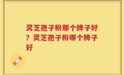 灵芝孢子粉那个牌子好？灵芝孢子粉哪个牌子好