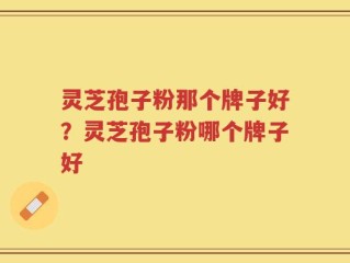灵芝孢子粉那个牌子好？灵芝孢子粉哪个牌子好