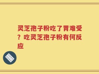灵芝孢子粉吃了胃难受？吃灵芝孢子粉有何反应