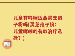 儿童有哮喘适合灵芝孢子粉吗(灵芝孢子粉：儿童哮喘的有效治疗选择？)