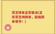 灵芝排骨正宗做法(正宗灵芝炖排骨，超级简单易学！)