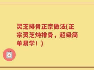 灵芝排骨正宗做法(正宗灵芝炖排骨，超级简单易学！)