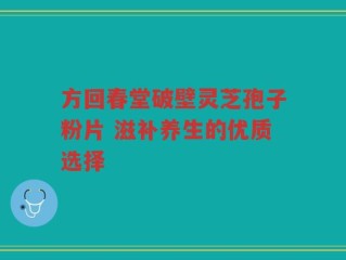 方回春堂破壁灵芝孢子粉片 滋补养生的优质选择