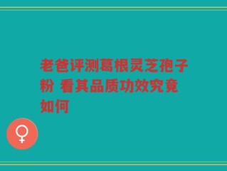 老爸评测葛根灵芝孢子粉 看其品质功效究竟如何