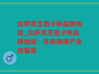 拉萨灵芝孢子粉品牌加盟_拉萨灵芝孢子粉品牌加盟：开启健康产业新篇章