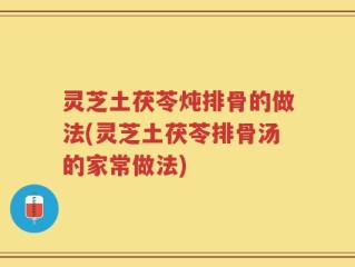 灵芝土茯苓炖排骨的做法(灵芝土茯苓排骨汤的家常做法)