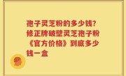 孢子灵芝粉的多少钱？修正牌破壁灵芝孢子粉《官方价格》到底多少钱一盒
