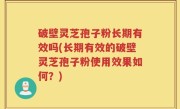 破壁灵芝孢子粉长期有效吗(长期有效的破壁灵芝孢子粉使用效果如何？)